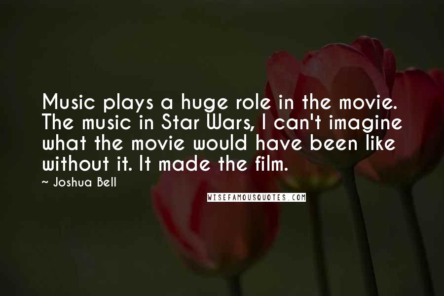 Joshua Bell Quotes: Music plays a huge role in the movie. The music in Star Wars, I can't imagine what the movie would have been like without it. It made the film.