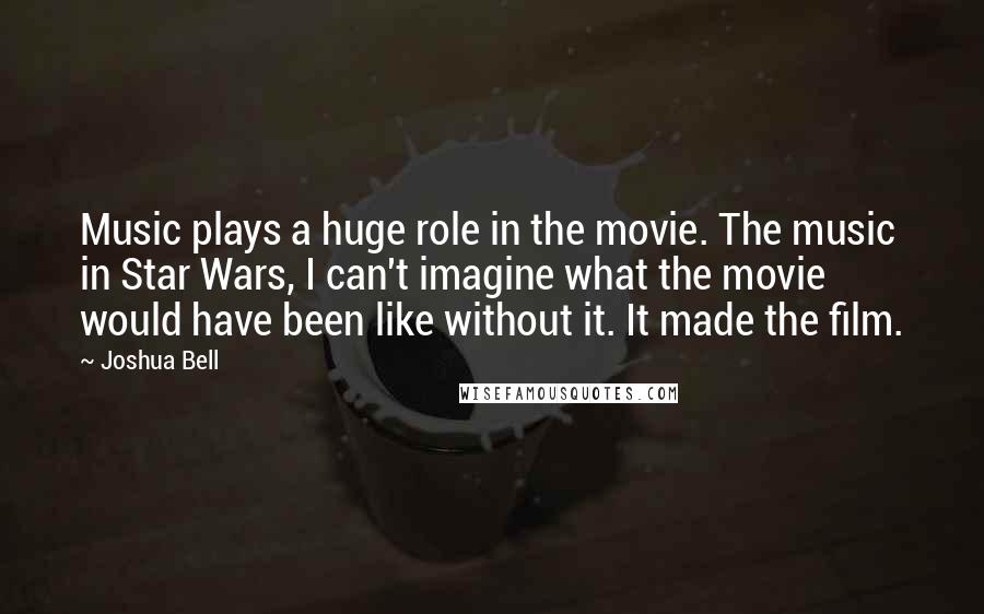 Joshua Bell Quotes: Music plays a huge role in the movie. The music in Star Wars, I can't imagine what the movie would have been like without it. It made the film.