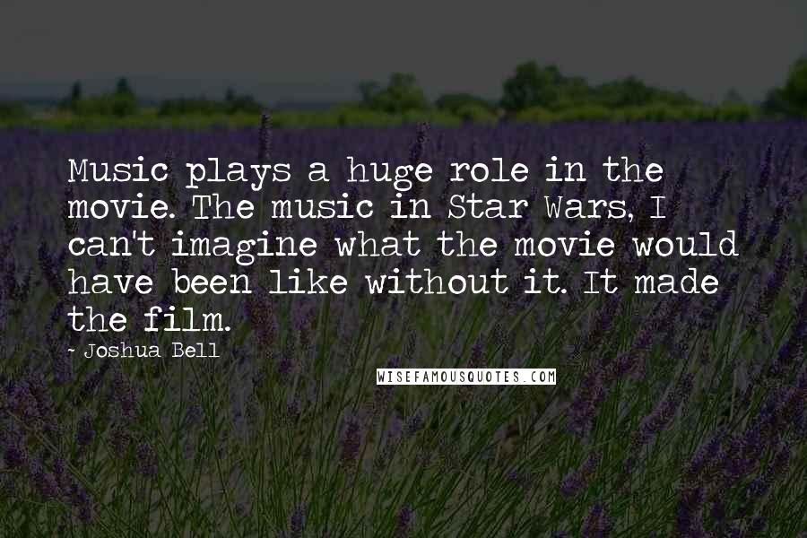 Joshua Bell Quotes: Music plays a huge role in the movie. The music in Star Wars, I can't imagine what the movie would have been like without it. It made the film.