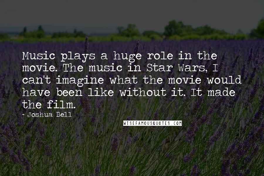 Joshua Bell Quotes: Music plays a huge role in the movie. The music in Star Wars, I can't imagine what the movie would have been like without it. It made the film.