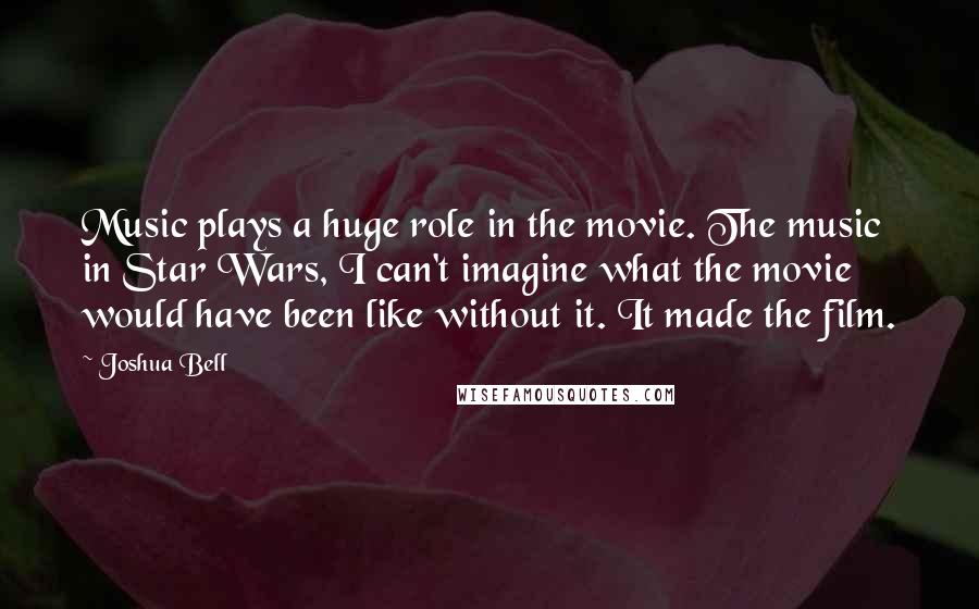 Joshua Bell Quotes: Music plays a huge role in the movie. The music in Star Wars, I can't imagine what the movie would have been like without it. It made the film.