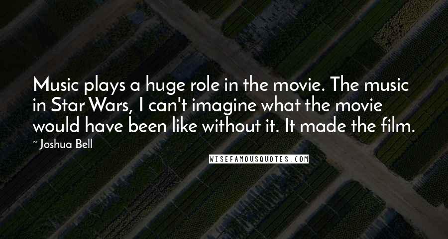 Joshua Bell Quotes: Music plays a huge role in the movie. The music in Star Wars, I can't imagine what the movie would have been like without it. It made the film.