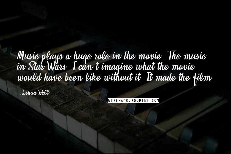 Joshua Bell Quotes: Music plays a huge role in the movie. The music in Star Wars, I can't imagine what the movie would have been like without it. It made the film.