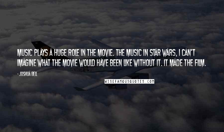 Joshua Bell Quotes: Music plays a huge role in the movie. The music in Star Wars, I can't imagine what the movie would have been like without it. It made the film.