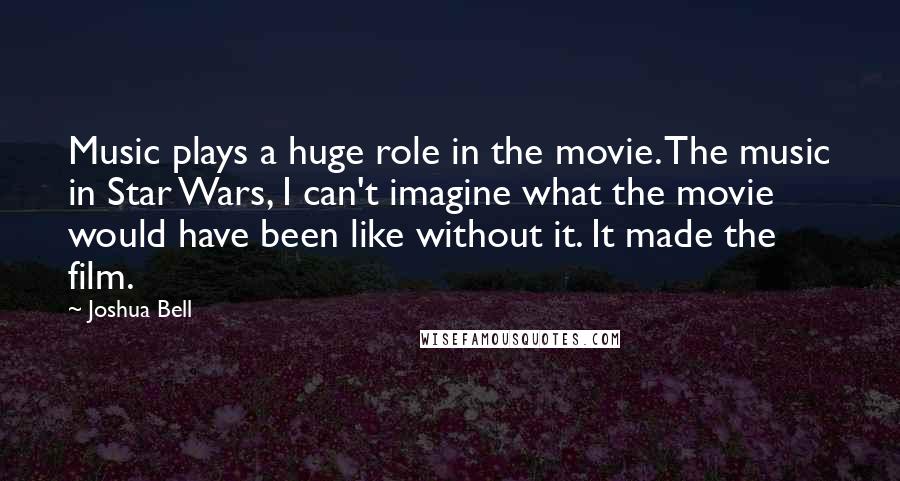 Joshua Bell Quotes: Music plays a huge role in the movie. The music in Star Wars, I can't imagine what the movie would have been like without it. It made the film.