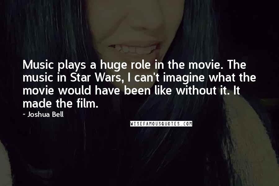 Joshua Bell Quotes: Music plays a huge role in the movie. The music in Star Wars, I can't imagine what the movie would have been like without it. It made the film.