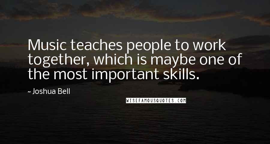 Joshua Bell Quotes: Music teaches people to work together, which is maybe one of the most important skills.