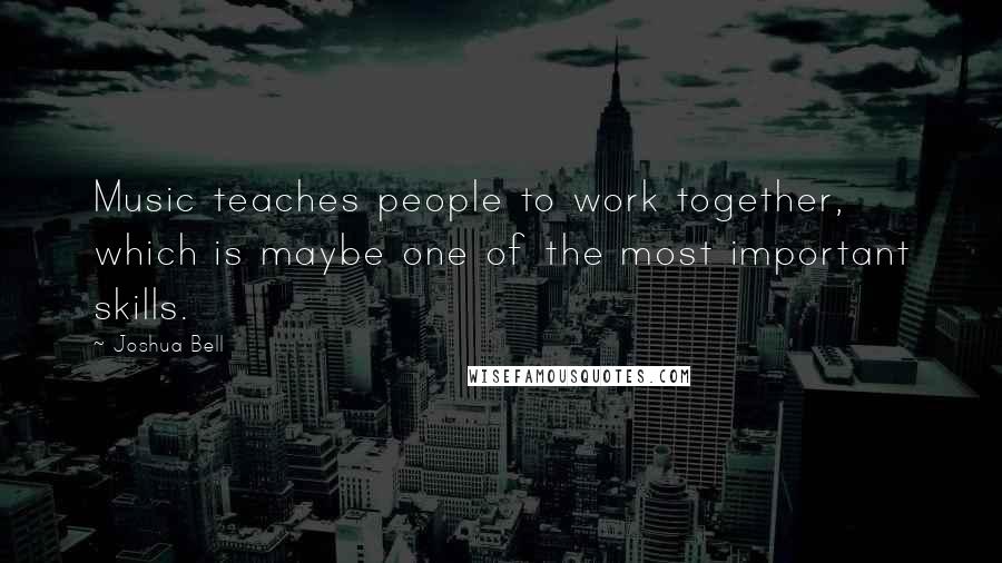 Joshua Bell Quotes: Music teaches people to work together, which is maybe one of the most important skills.