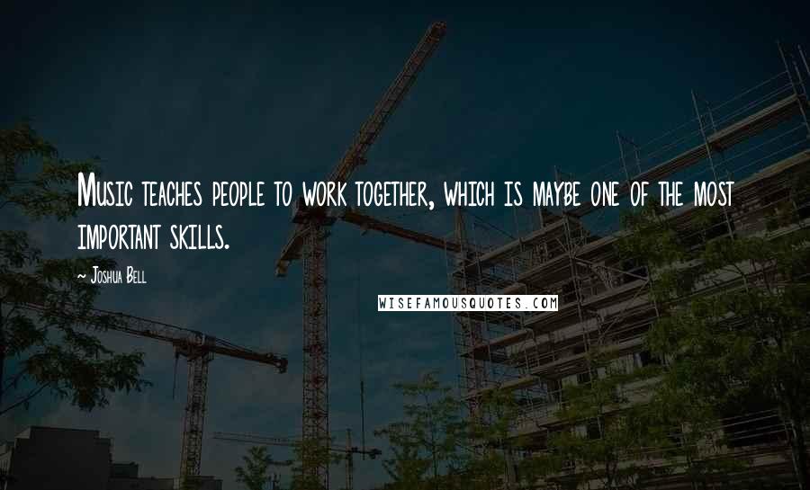 Joshua Bell Quotes: Music teaches people to work together, which is maybe one of the most important skills.
