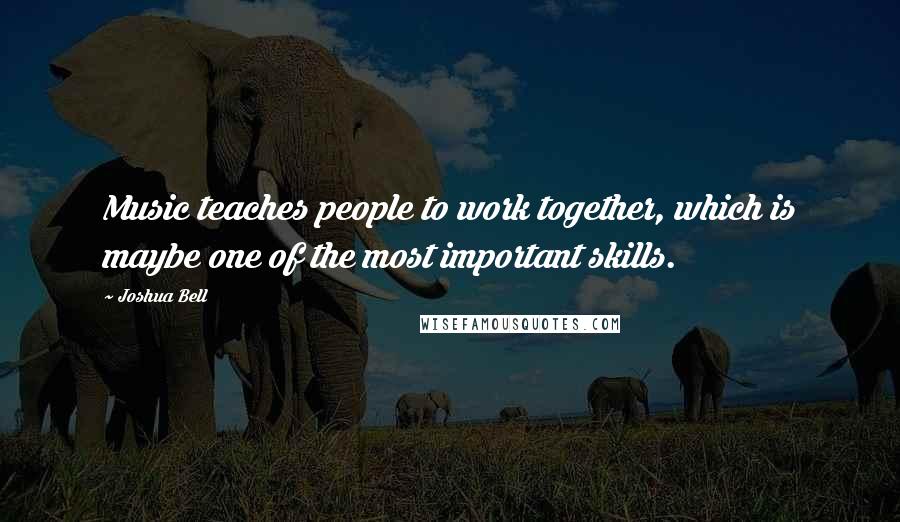 Joshua Bell Quotes: Music teaches people to work together, which is maybe one of the most important skills.