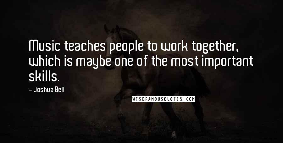 Joshua Bell Quotes: Music teaches people to work together, which is maybe one of the most important skills.