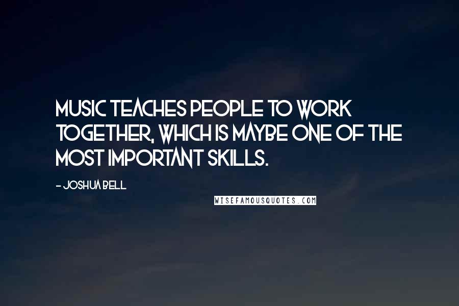 Joshua Bell Quotes: Music teaches people to work together, which is maybe one of the most important skills.