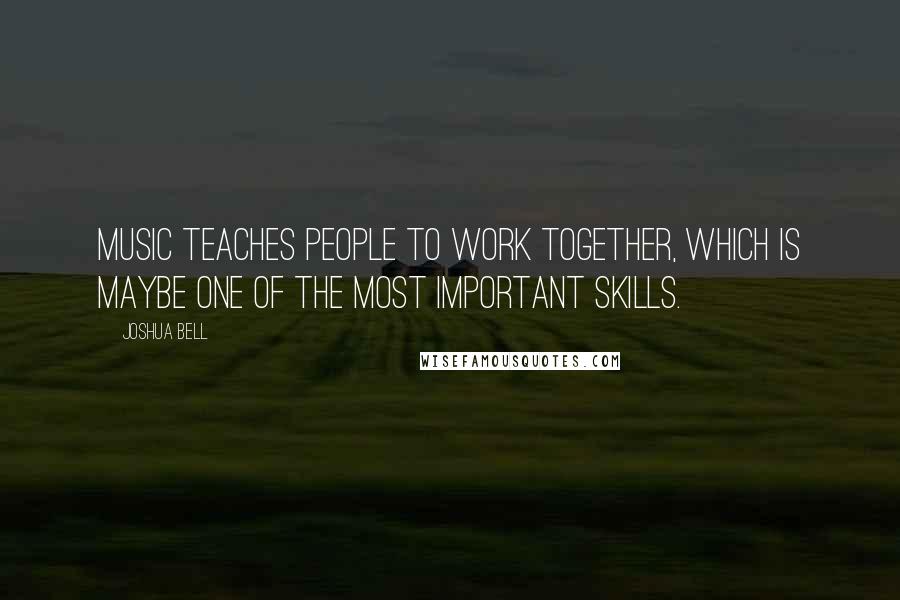 Joshua Bell Quotes: Music teaches people to work together, which is maybe one of the most important skills.