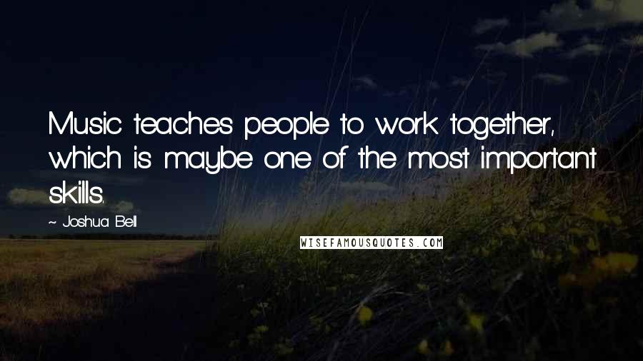 Joshua Bell Quotes: Music teaches people to work together, which is maybe one of the most important skills.