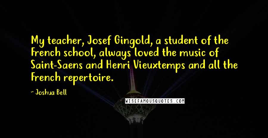 Joshua Bell Quotes: My teacher, Josef Gingold, a student of the French school, always loved the music of Saint-Saens and Henri Vieuxtemps and all the French repertoire.