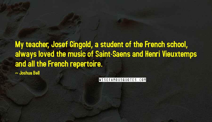 Joshua Bell Quotes: My teacher, Josef Gingold, a student of the French school, always loved the music of Saint-Saens and Henri Vieuxtemps and all the French repertoire.