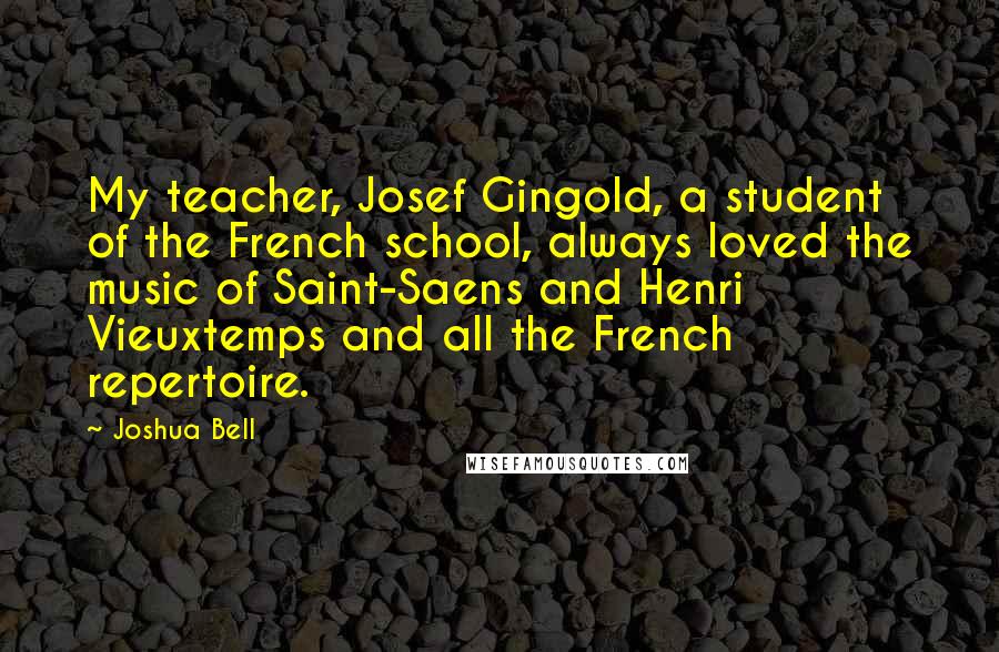 Joshua Bell Quotes: My teacher, Josef Gingold, a student of the French school, always loved the music of Saint-Saens and Henri Vieuxtemps and all the French repertoire.