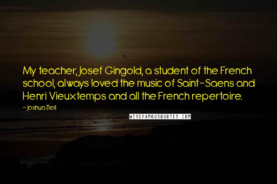 Joshua Bell Quotes: My teacher, Josef Gingold, a student of the French school, always loved the music of Saint-Saens and Henri Vieuxtemps and all the French repertoire.
