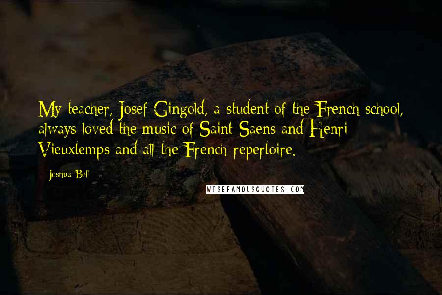 Joshua Bell Quotes: My teacher, Josef Gingold, a student of the French school, always loved the music of Saint-Saens and Henri Vieuxtemps and all the French repertoire.