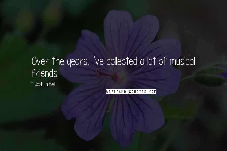 Joshua Bell Quotes: Over the years, I've collected a lot of musical friends.