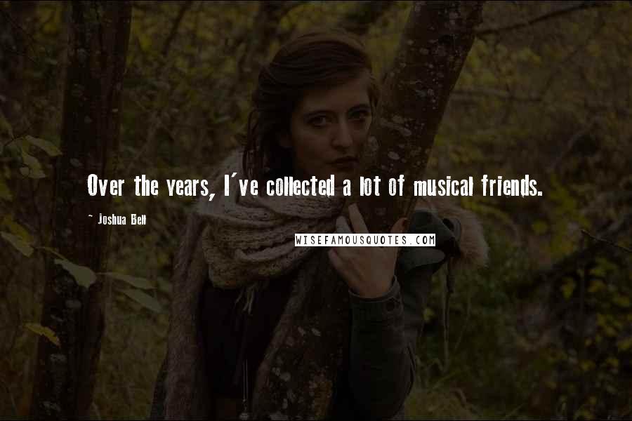 Joshua Bell Quotes: Over the years, I've collected a lot of musical friends.