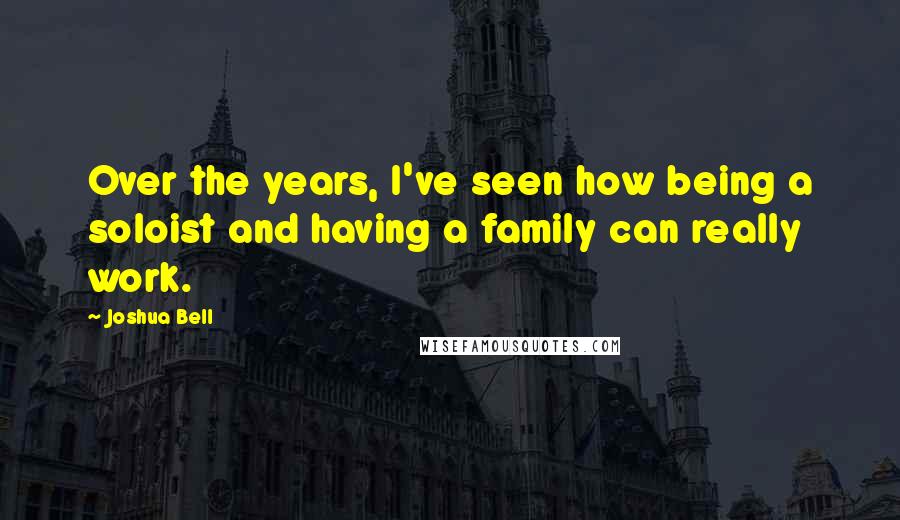 Joshua Bell Quotes: Over the years, I've seen how being a soloist and having a family can really work.