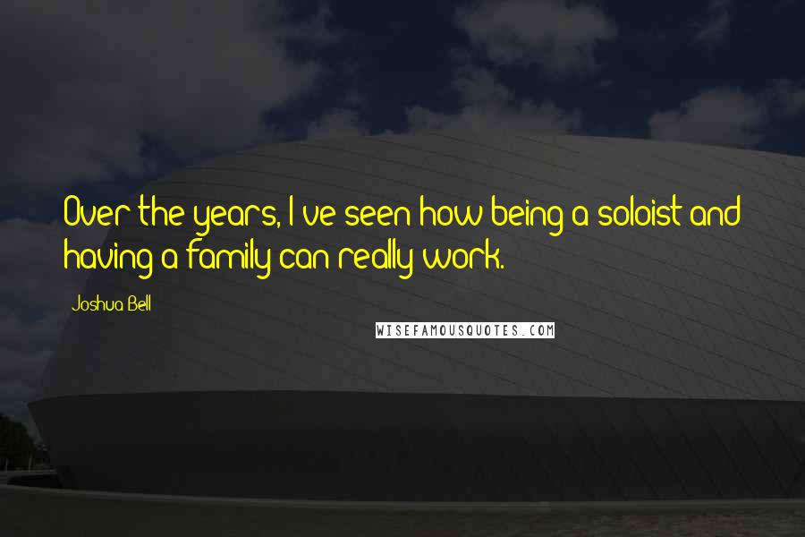 Joshua Bell Quotes: Over the years, I've seen how being a soloist and having a family can really work.