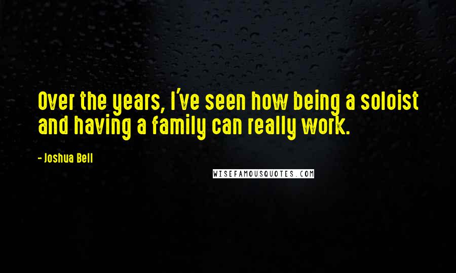 Joshua Bell Quotes: Over the years, I've seen how being a soloist and having a family can really work.