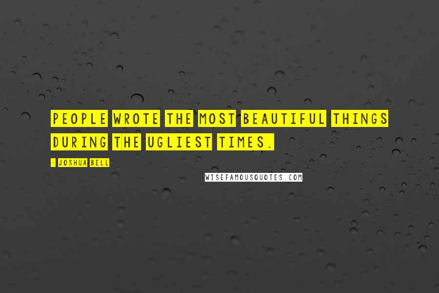 Joshua Bell Quotes: People wrote the most beautiful things during the ugliest times.