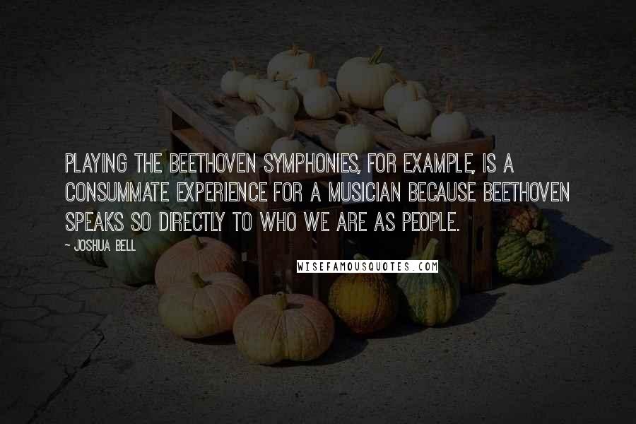 Joshua Bell Quotes: Playing the Beethoven symphonies, for example, is a consummate experience for a musician because Beethoven speaks so directly to who we are as people.