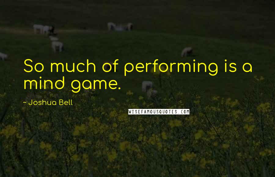 Joshua Bell Quotes: So much of performing is a mind game.