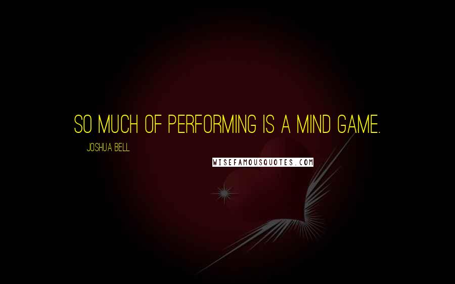 Joshua Bell Quotes: So much of performing is a mind game.