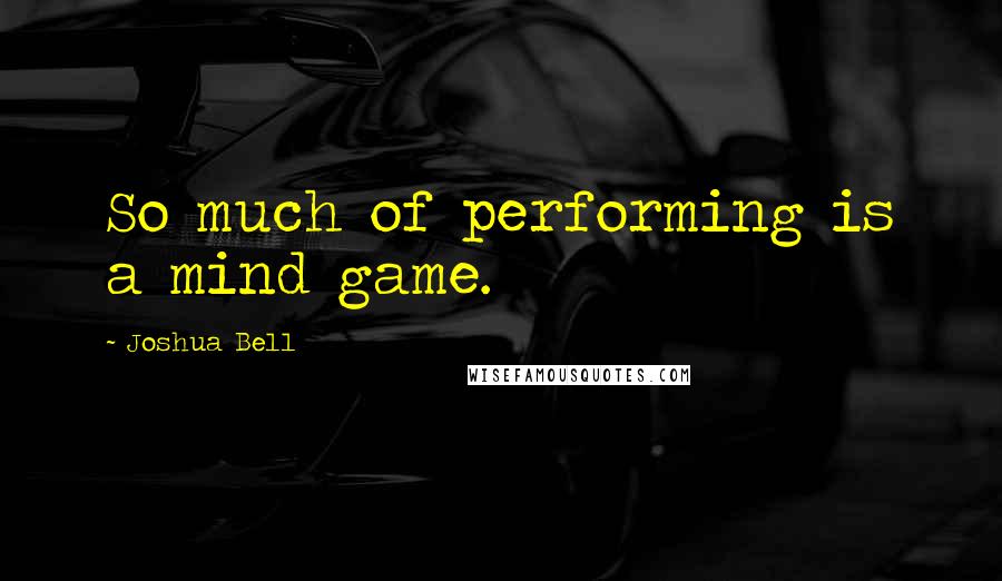 Joshua Bell Quotes: So much of performing is a mind game.