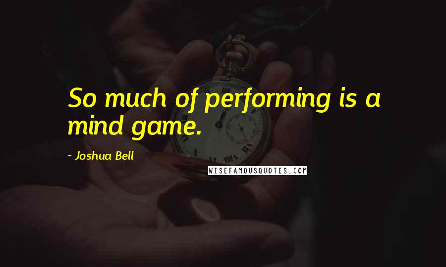 Joshua Bell Quotes: So much of performing is a mind game.