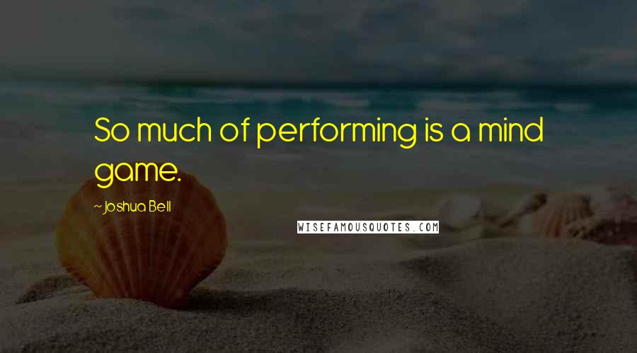 Joshua Bell Quotes: So much of performing is a mind game.