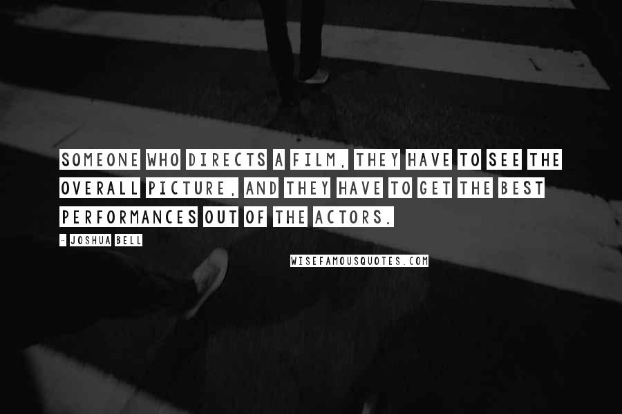 Joshua Bell Quotes: Someone who directs a film, they have to see the overall picture, and they have to get the best performances out of the actors.