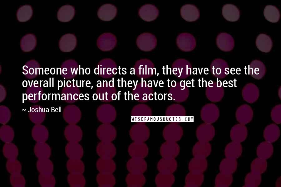 Joshua Bell Quotes: Someone who directs a film, they have to see the overall picture, and they have to get the best performances out of the actors.