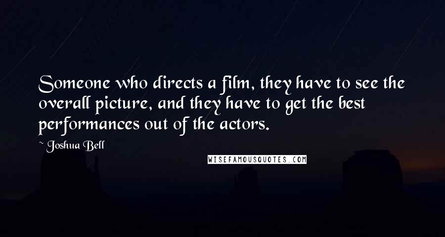 Joshua Bell Quotes: Someone who directs a film, they have to see the overall picture, and they have to get the best performances out of the actors.