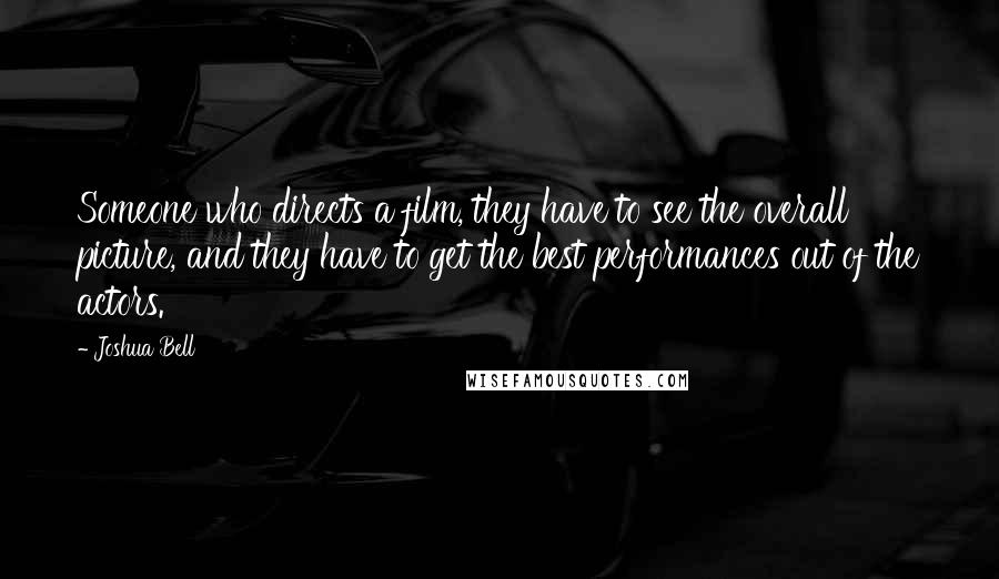 Joshua Bell Quotes: Someone who directs a film, they have to see the overall picture, and they have to get the best performances out of the actors.