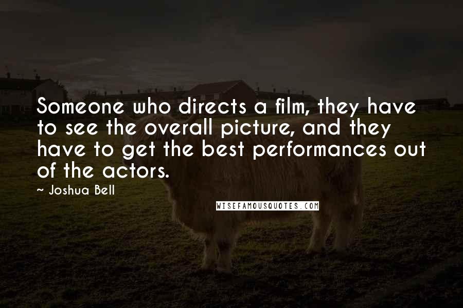 Joshua Bell Quotes: Someone who directs a film, they have to see the overall picture, and they have to get the best performances out of the actors.