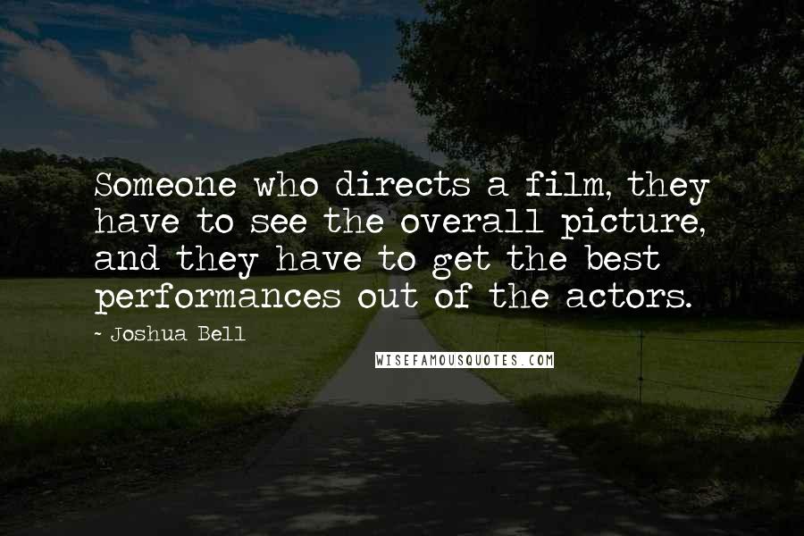 Joshua Bell Quotes: Someone who directs a film, they have to see the overall picture, and they have to get the best performances out of the actors.