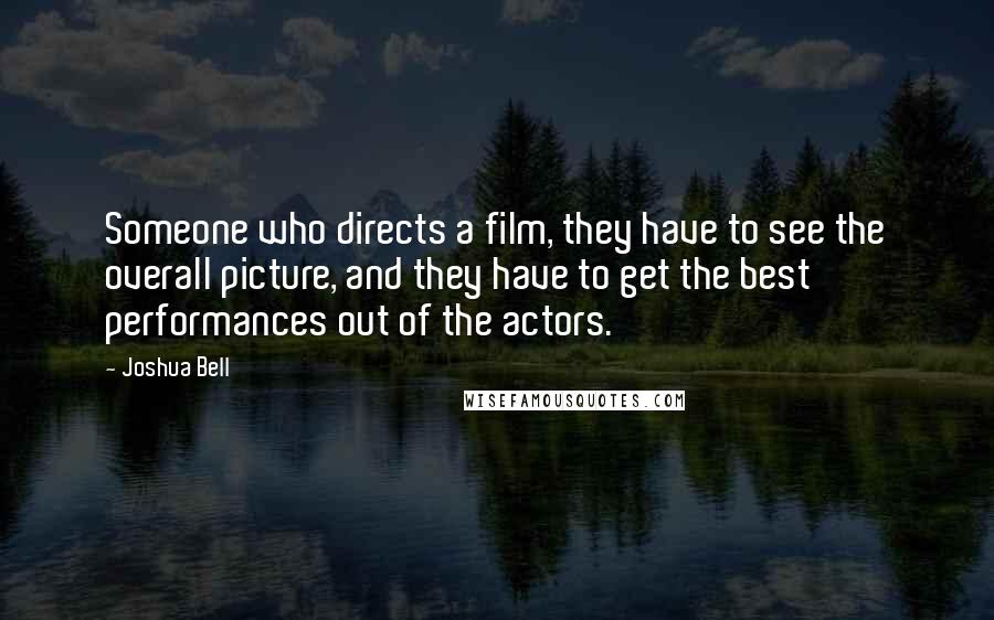 Joshua Bell Quotes: Someone who directs a film, they have to see the overall picture, and they have to get the best performances out of the actors.