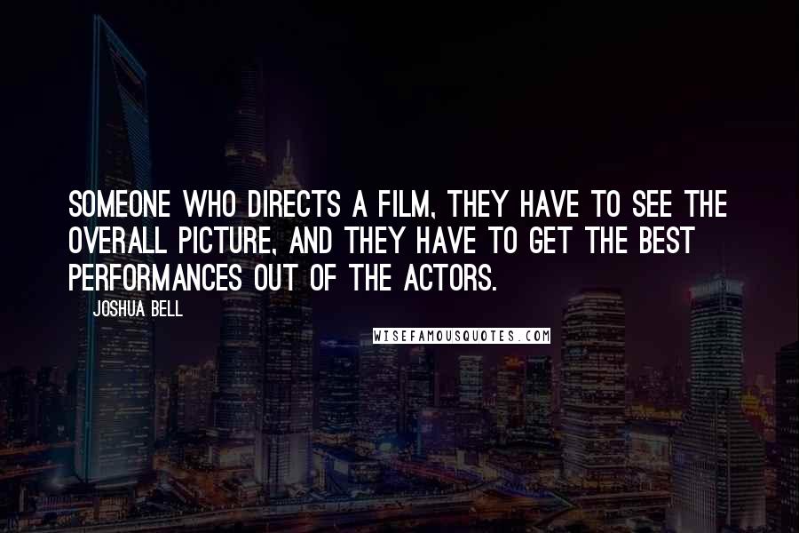 Joshua Bell Quotes: Someone who directs a film, they have to see the overall picture, and they have to get the best performances out of the actors.