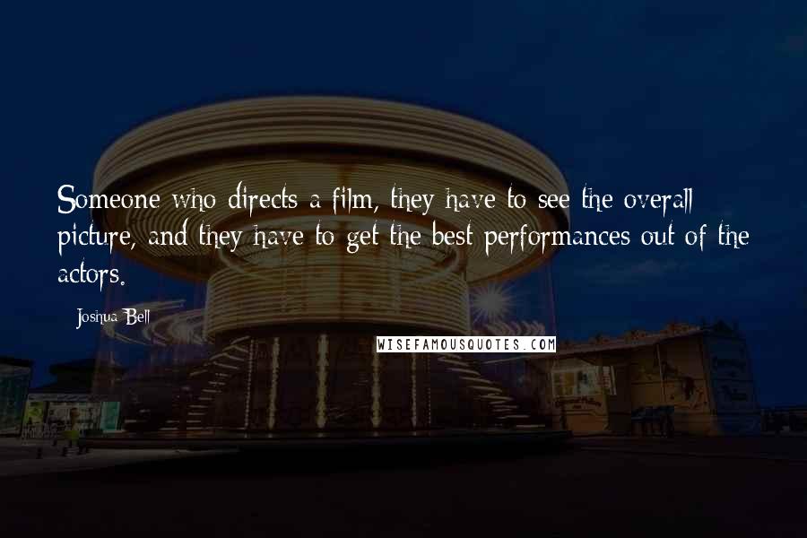 Joshua Bell Quotes: Someone who directs a film, they have to see the overall picture, and they have to get the best performances out of the actors.