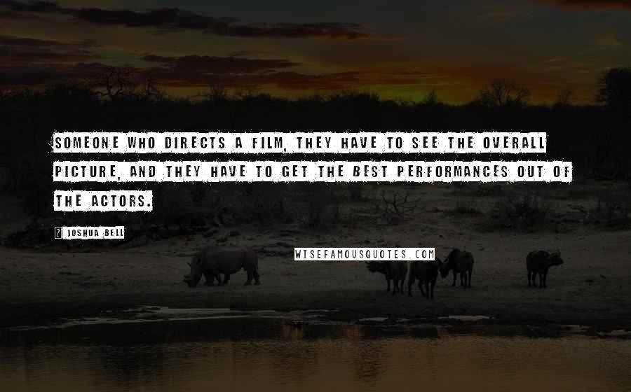 Joshua Bell Quotes: Someone who directs a film, they have to see the overall picture, and they have to get the best performances out of the actors.