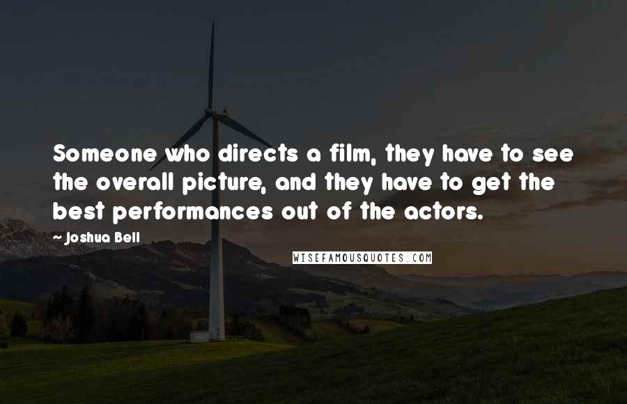 Joshua Bell Quotes: Someone who directs a film, they have to see the overall picture, and they have to get the best performances out of the actors.