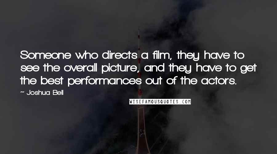 Joshua Bell Quotes: Someone who directs a film, they have to see the overall picture, and they have to get the best performances out of the actors.