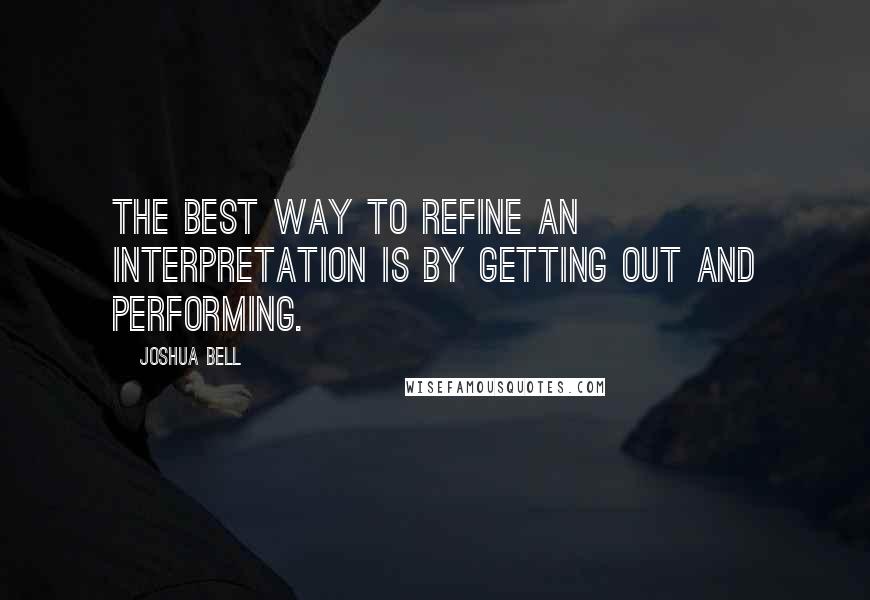Joshua Bell Quotes: The best way to refine an interpretation is by getting out and performing.