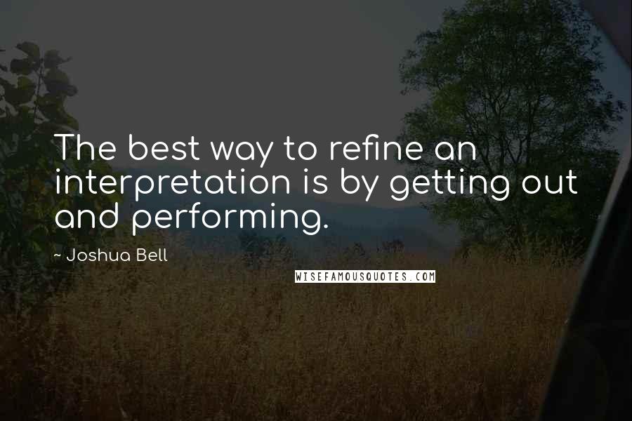 Joshua Bell Quotes: The best way to refine an interpretation is by getting out and performing.