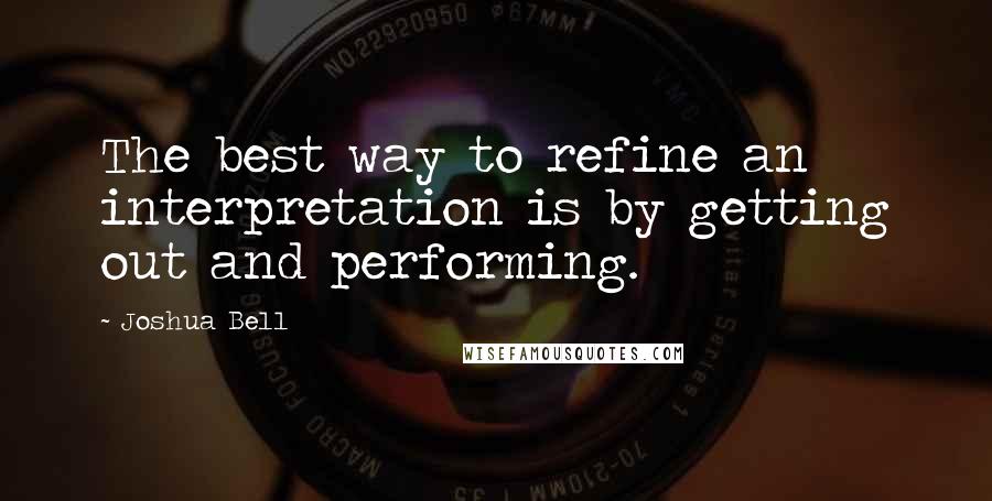 Joshua Bell Quotes: The best way to refine an interpretation is by getting out and performing.